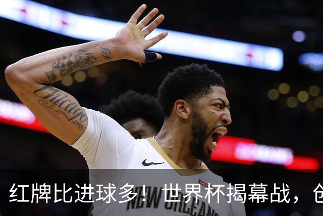 红牌比进球多！世界杯揭幕战，创多项纪录